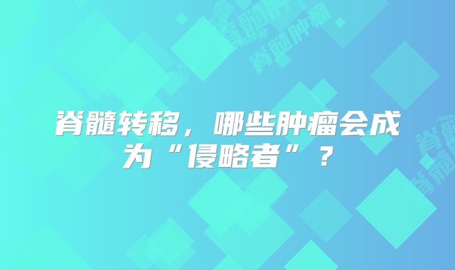 脊髓转移，哪些肿瘤会成为“侵略者”？