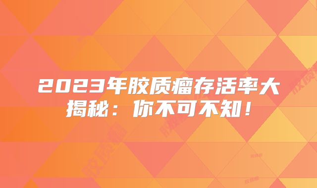 2023年胶质瘤存活率大揭秘：你不可不知！