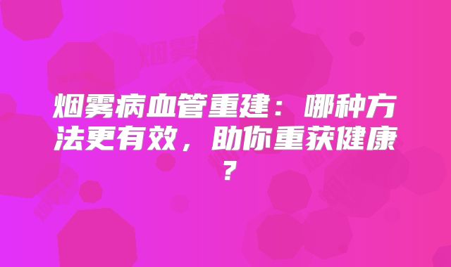 烟雾病血管重建：哪种方法更有效，助你重获健康？