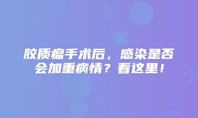 胶质瘤手术后，感染是否会加重病情？看这里！