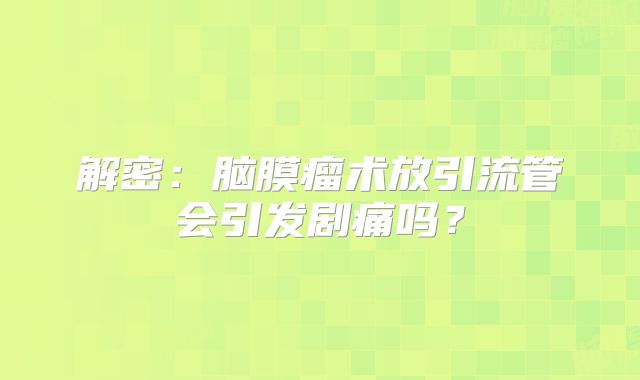 解密：脑膜瘤术放引流管会引发剧痛吗？