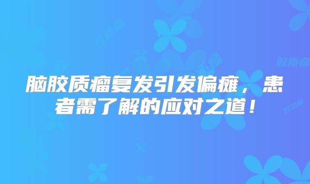 脑胶质瘤复发引发偏瘫，患者需了解的应对之道！
