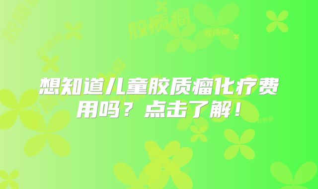 想知道儿童胶质瘤化疗费用吗？点击了解！