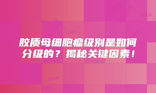 胶质母细胞瘤级别是如何分级的？揭秘关键因素！