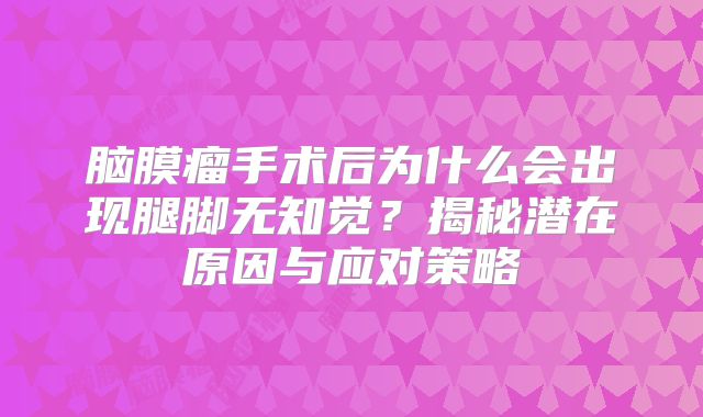 脑膜瘤手术后为什么会出现腿脚无知觉？揭秘潜在原因与应对策略