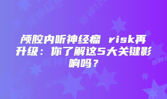 颅腔内听神经瘤 risk再升级：你了解这5大关键影响吗？