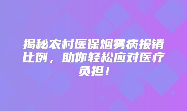 揭秘农村医保烟雾病报销比例，助你轻松应对医疗负担！
