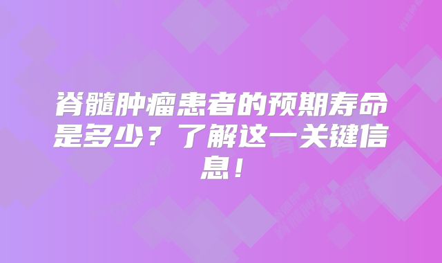 脊髓肿瘤患者的预期寿命是多少？了解这一关键信息！