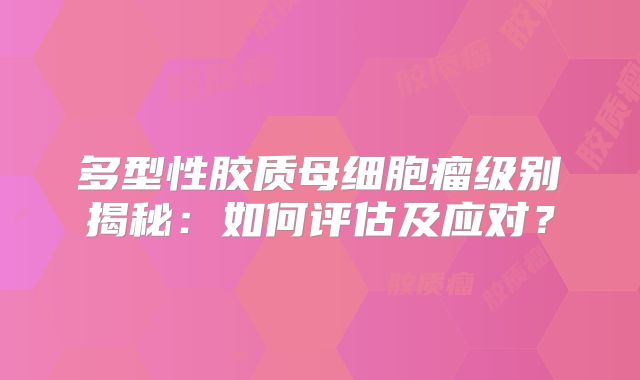多型性胶质母细胞瘤级别揭秘：如何评估及应对？