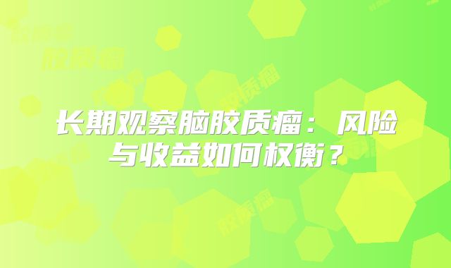 长期观察脑胶质瘤：风险与收益如何权衡？