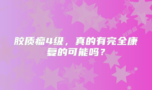胶质瘤4级，真的有完全康复的可能吗？