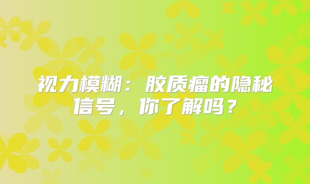 视力模糊：胶质瘤的隐秘信号，你了解吗？