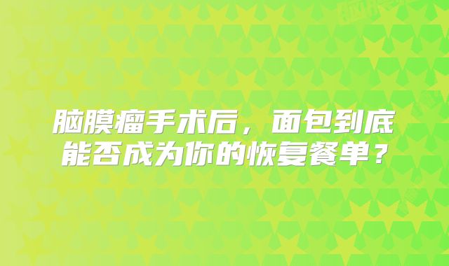 脑膜瘤手术后，面包到底能否成为你的恢复餐单？