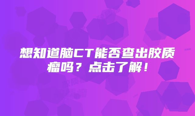 想知道脑CT能否查出胶质瘤吗？点击了解！