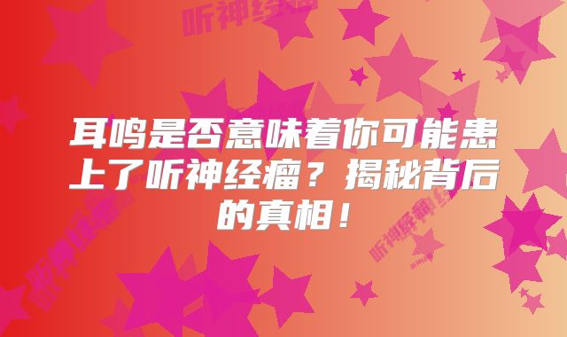 耳鸣是否意味着你可能患上了听神经瘤？揭秘背后的真相！