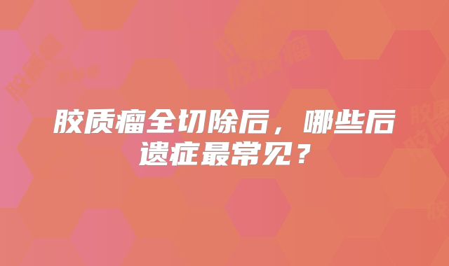 胶质瘤全切除后，哪些后遗症最常见？