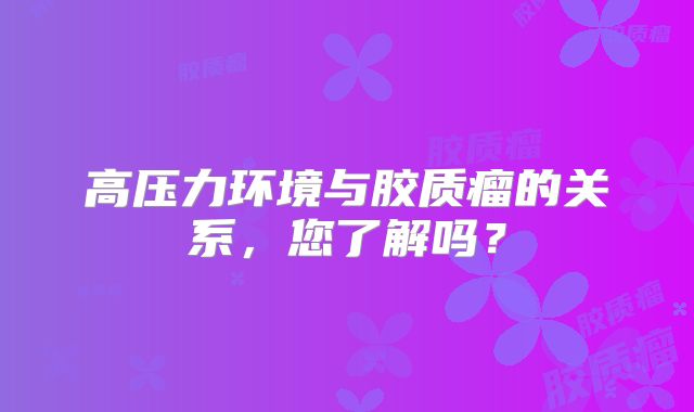 高压力环境与胶质瘤的关系，您了解吗？