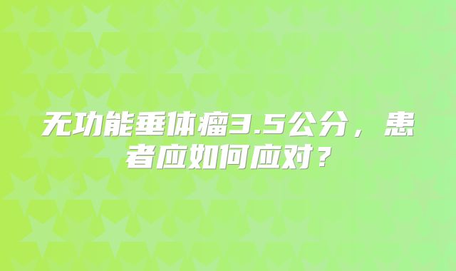 无功能垂体瘤3.5公分，患者应如何应对？