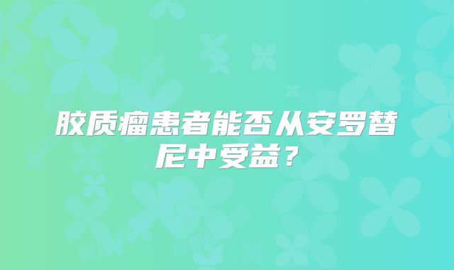 胶质瘤患者能否从安罗替尼中受益？