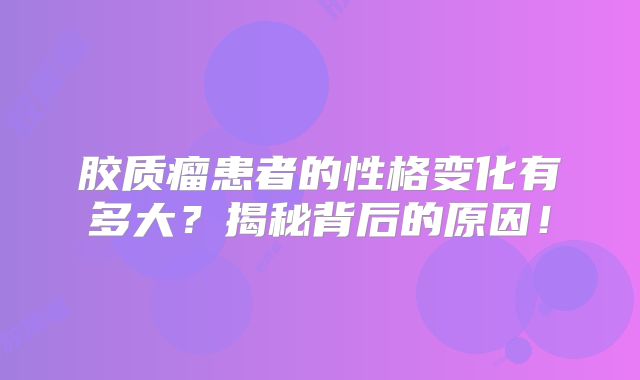 胶质瘤患者的性格变化有多大？揭秘背后的原因！