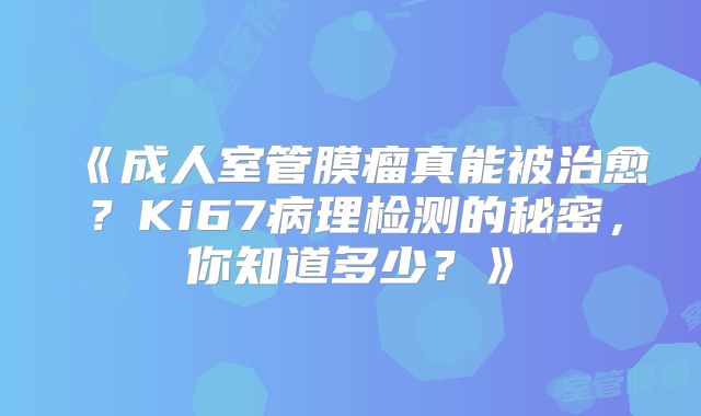 《成人室管膜瘤真能被治愈？Ki67病理检测的秘密，你知道多少？》