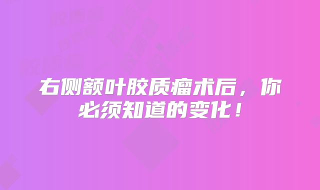 右侧额叶胶质瘤术后，你必须知道的变化！