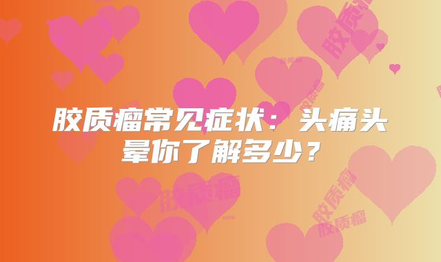 胶质瘤常见症状：头痛头晕你了解多少？