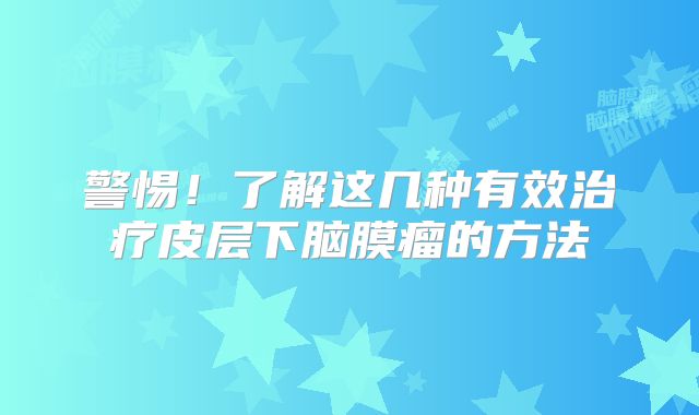 警惕！了解这几种有效治疗皮层下脑膜瘤的方法