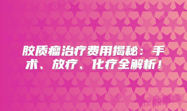 胶质瘤治疗费用揭秘：手术、放疗、化疗全解析！
