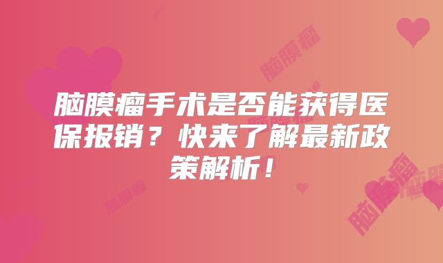 脑膜瘤手术是否能获得医保报销？快来了解最新政策解析！