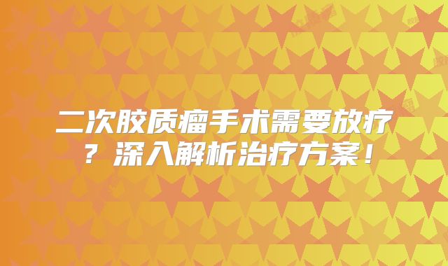 二次胶质瘤手术需要放疗？深入解析治疗方案！