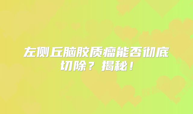 左侧丘脑胶质瘤能否彻底切除？揭秘！