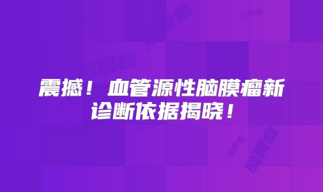 震撼！血管源性脑膜瘤新诊断依据揭晓！