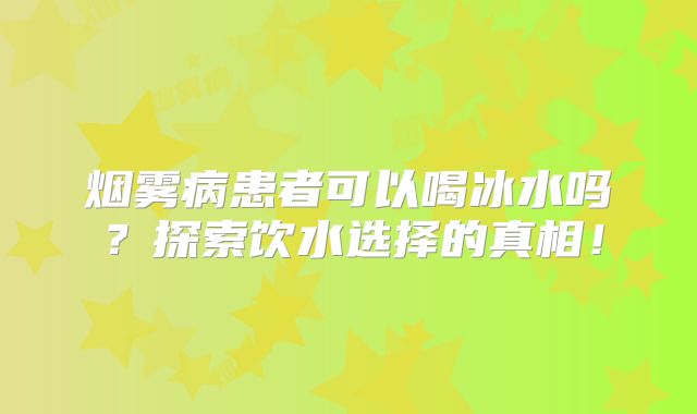 烟雾病患者可以喝冰水吗？探索饮水选择的真相！
