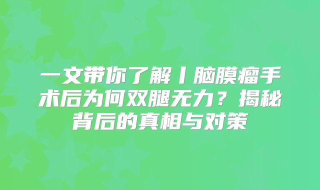 一文带你了解丨脑膜瘤手术后为何双腿无力？揭秘背后的真相与对策