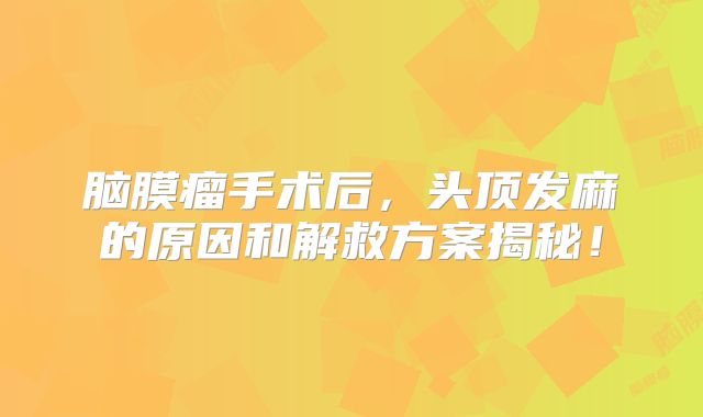 脑膜瘤手术后，头顶发麻的原因和解救方案揭秘！