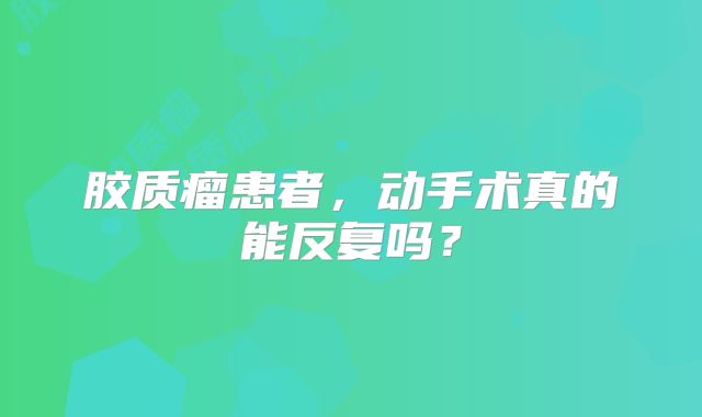 胶质瘤患者，动手术真的能反复吗？