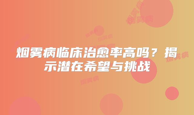 烟雾病临床治愈率高吗？揭示潜在希望与挑战