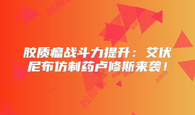 胶质瘤战斗力提升：艾伏尼布仿制药卢修斯来袭！