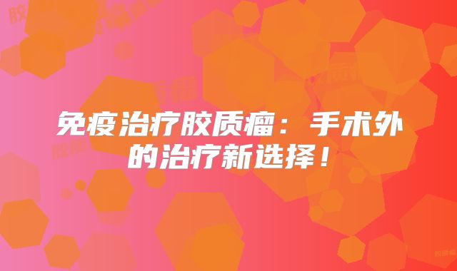 免疫治疗胶质瘤：手术外的治疗新选择！