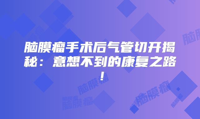 脑膜瘤手术后气管切开揭秘：意想不到的康复之路！