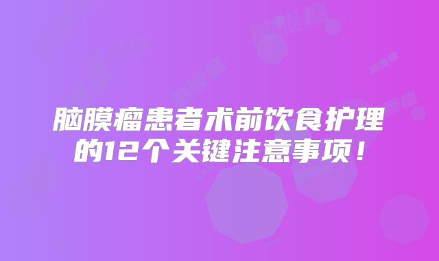 脑膜瘤患者术前饮食护理的12个关键注意事项！