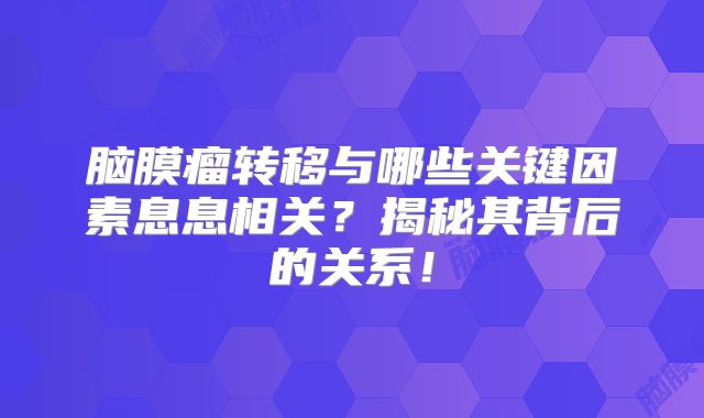 脑膜瘤转移与哪些关键因素息息相关？揭秘其背后的关系！