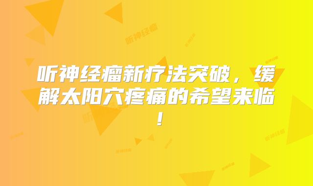 听神经瘤新疗法突破，缓解太阳穴疼痛的希望来临！