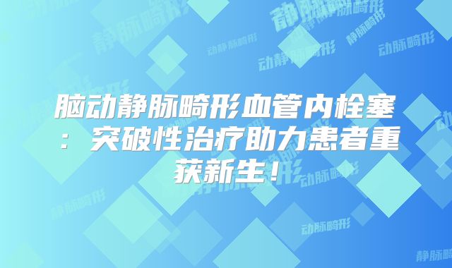 脑动静脉畸形血管内栓塞：突破性治疗助力患者重获新生！