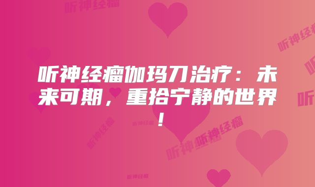 听神经瘤伽玛刀治疗：未来可期，重拾宁静的世界！