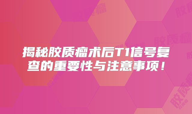 揭秘胶质瘤术后T1信号复查的重要性与注意事项！
