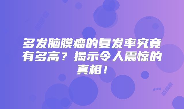 多发脑膜瘤的复发率究竟有多高？揭示令人震惊的真相！