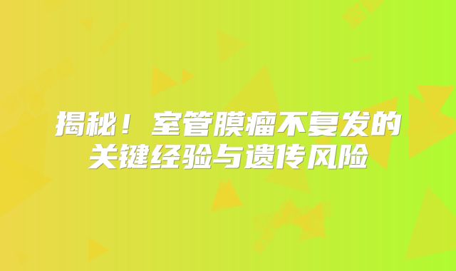 揭秘！室管膜瘤不复发的关键经验与遗传风险