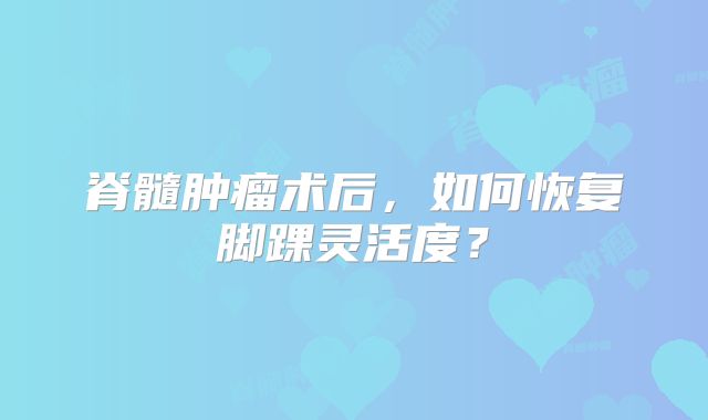 脊髓肿瘤术后，如何恢复脚踝灵活度？
